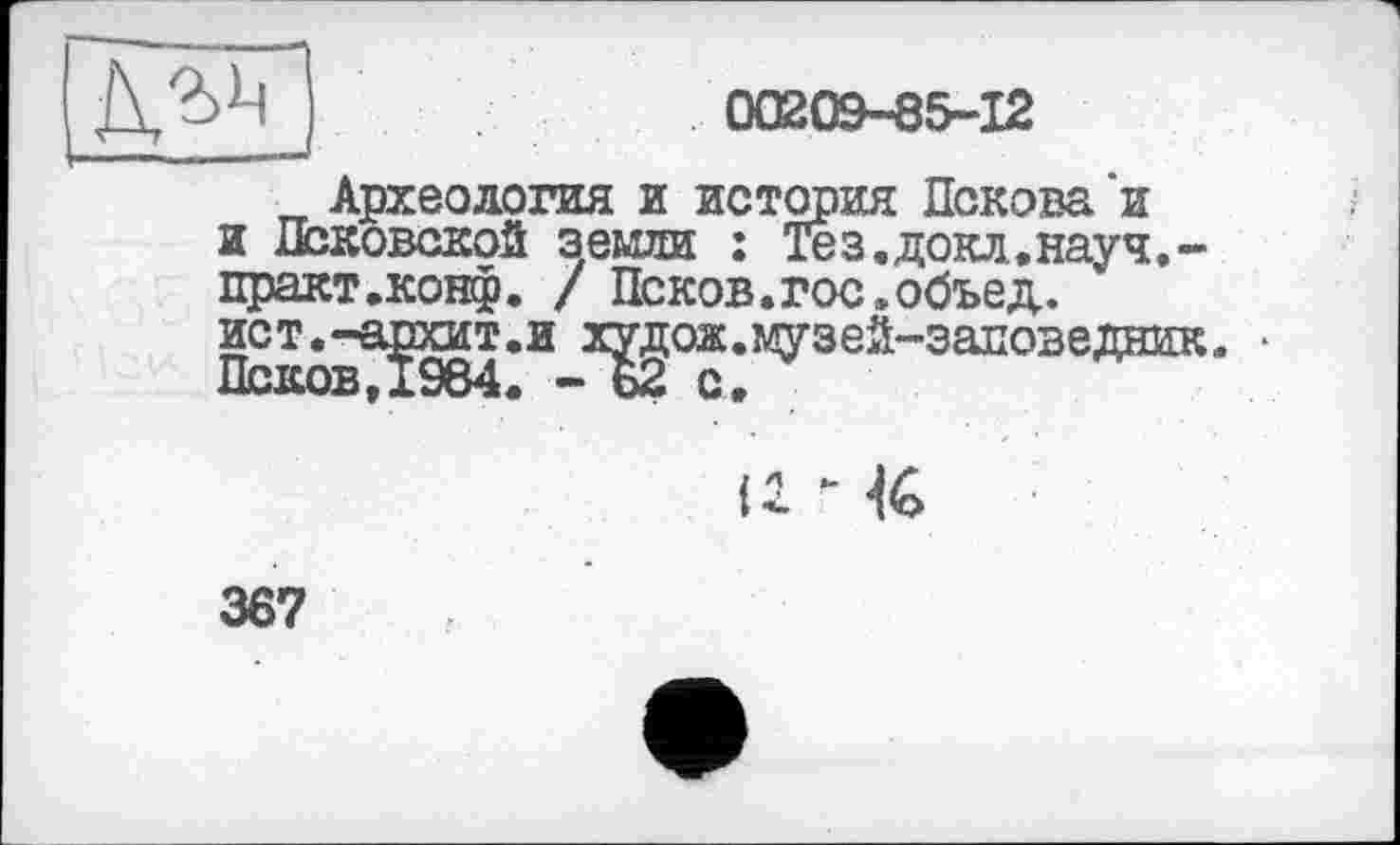 ﻿00209-85-12
Археология и история Пскова и и Псковской земли : Тез.докл.науч,-практ.конф. / Псков.гос.обьед. ист^-а^от.и х^ож.музей-заповедник. •
367